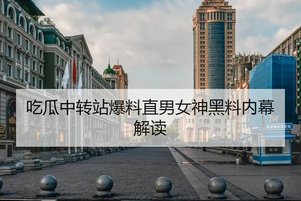 吃瓜中转站爆料直男女神黑料内幕解读