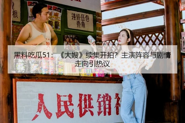 黑料吃瓜51：《大嫂》续集开拍？主演阵容与剧情走向引热议