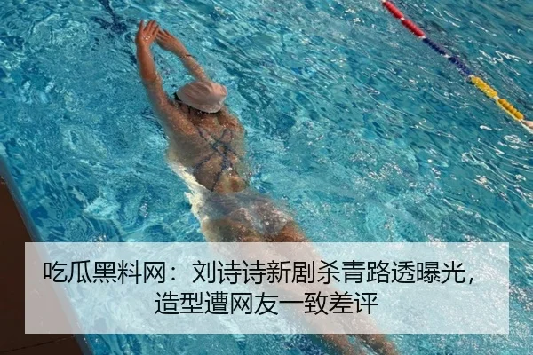 吃瓜黑料网：刘诗诗新剧杀青路透曝光，造型遭网友一致差评