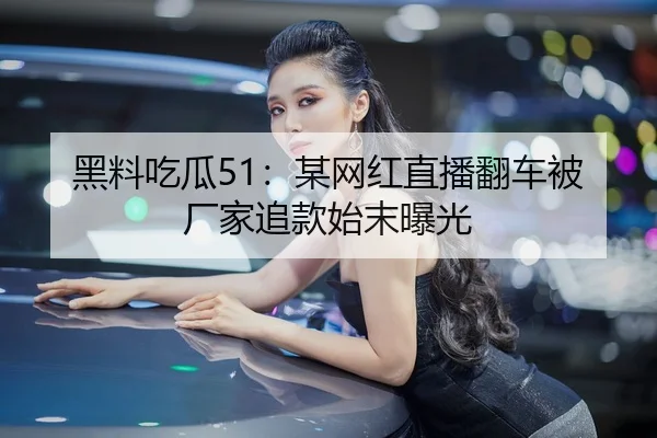 黑料吃瓜51：某网红直播翻车被厂家追款始末曝光